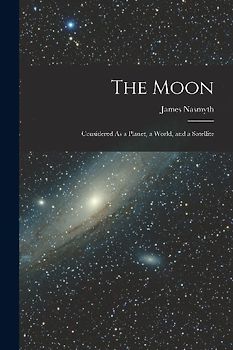 The Moon: Considered As a Planet, a World, and a Satellite