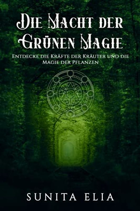 Die Macht der grünen Magie: Entdecke die Kraft der Kräuter und tauche ein in die Magie der Pflanzen! inkl. Rezepte aus der magischen Küche (Naturmagie, heilende Kräuter, Öle, Grimoire, Hexenbuch)