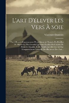 L'art D'élever Les Vers À Soie: Pour Obtenir Constamment D'une Quantité Donnée De Feuilles De Mûrier La Plus Grande Quantité Possible De Cocons De Pre