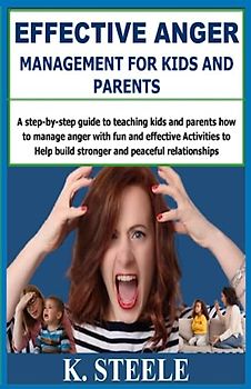 EFFECTIVE ANGER MANAGEMENT FOR KIDS AND PARENTS: Step-by-step guide to teaching kids and parents how to manage anger with fun and effective Activities to Help build stronger and peaceful relationship