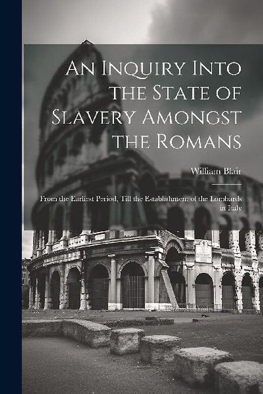 An Inquiry Into the State of Slavery Amongst the Romans: From the Earliest Period, Till the Establishment of the Lombards in Italy
