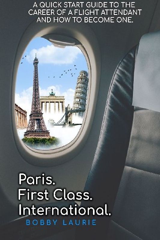 Paris. First Class. International.  A Quick Start Guide to The Career of a Flight Attendant and How to Become One
