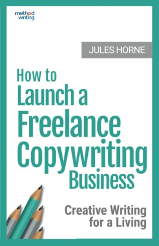 How to Launch a Freelance Copywriting Business: Creative Writing for a Living (Method Writing, Band 1)