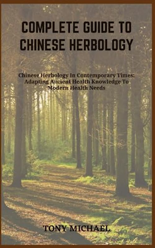 COMPLETE GUIDE TO CHINESE HERBOLOGY: Chinese Herbology In Contemporary Times: Adapting Ancient Health Knowledge To Modern Health Needs
