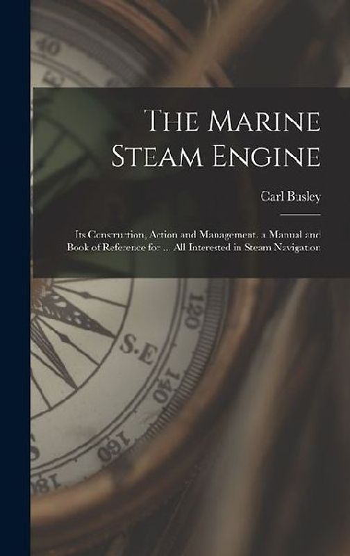 The Marine Steam Engine: Its Construction, Action and Management. a Manual and Book of Reference for ... All Interested in Steam Navigation