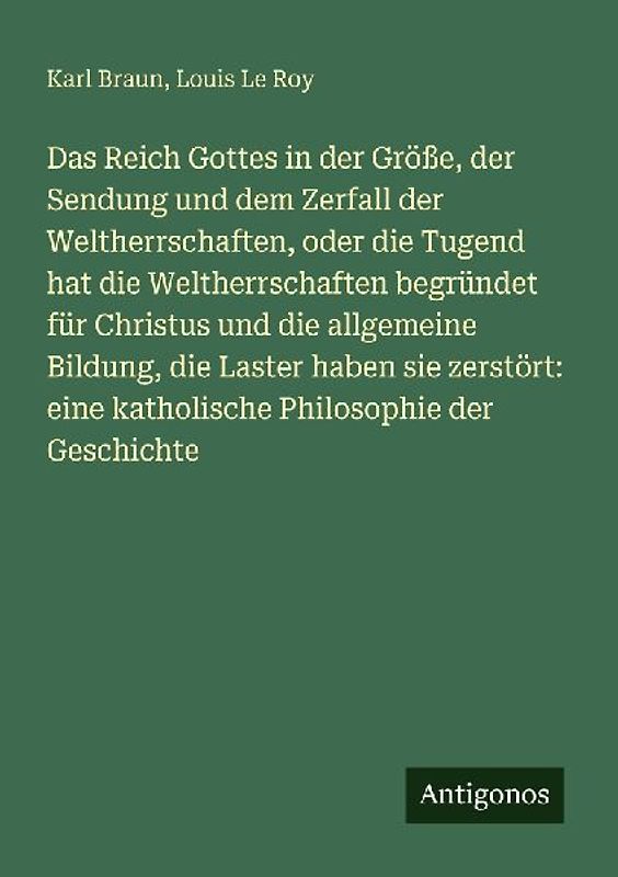 Das Reich Gottes in der Größe, der Sendung und dem Zerfall der Weltherrschaften, oder die Tugend hat die Weltherrschaften begründet für Christus und die allgemeine Bildung, die Laster haben sie zerstört: eine katholische Philosophie der Geschichte