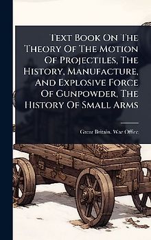 Text Book On The Theory Of The Motion Of Projectiles, The History, Manufacture, And Explosive Force Of Gunpowder, The History Of Small Arms