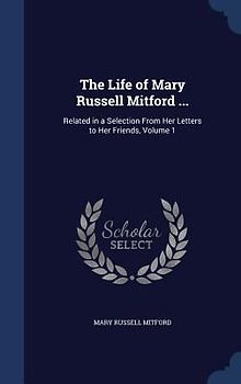 The Life of Mary Russell Mitford ...: Related in a Selection From Her Letters to Her Friends, Volume 1