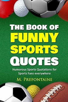 The Book of Funny Sports Quotes: Humorous Sports Quotations for Sports Fans everywhere (Quotes For Every Occasion, Band 5)