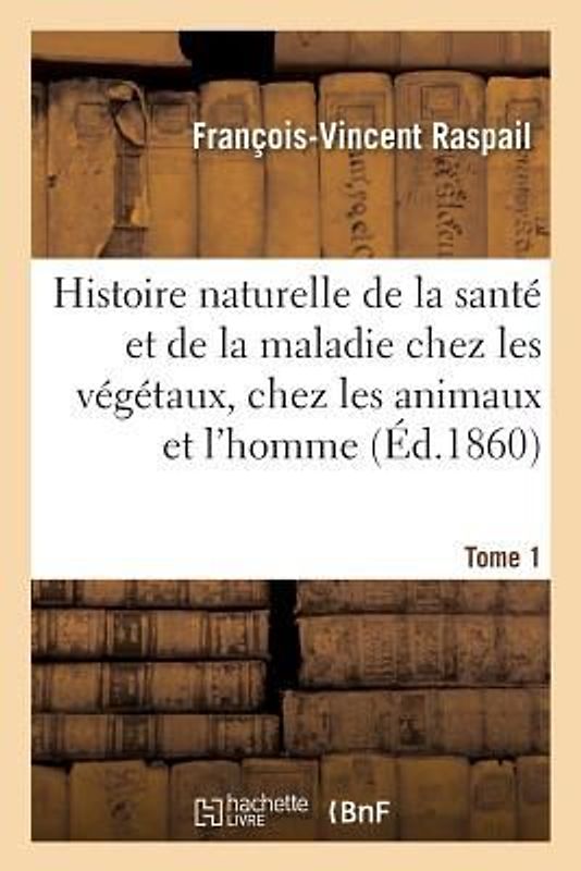 Histoire Naturelle de la Santé Et de la Maladie Chez Les Végétaux Et Chez Les Animaux Tome 1