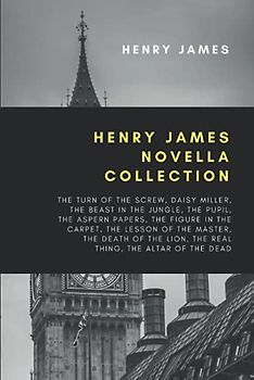 Henry James Novella Collection: The Turn of the Screw, Daisy Miller, The Beast In The Jungle, The Pupil, The Aspern Papers, The Figure In The Carpet, ... Lion, The Real Thing, The Altar of the Dead