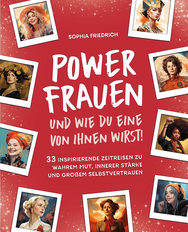 Power Frauen – und wie du eine von ihnen wirst! 33 inspirierende Zeitreisen zu wahrem Mut, innerer Stärke und großem Selbstvertrauen