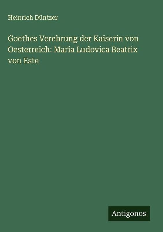 Goethes Verehrung der Kaiserin von Oesterreich: Maria Ludovica Beatrix von Este