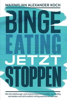 Binge Eating jetzt stoppen: Wie Sie Heißhunger und unkontrollierte Essanfälle nachhaltig vermeiden und sich endlich richtig wohlfühlen können