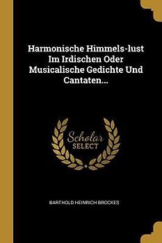 Harmonische Himmels-Lust Im Irdischen Oder Musicalische Gedichte Und Cantaten...