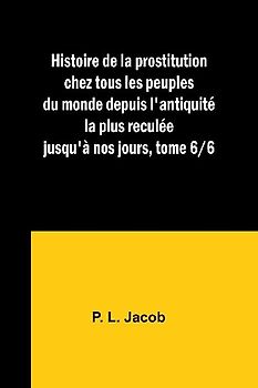 Histoire de la prostitution chez tous les peuples du monde depuis l'antiquité la plus reculée jusqu'à nos jours, tome 6/6