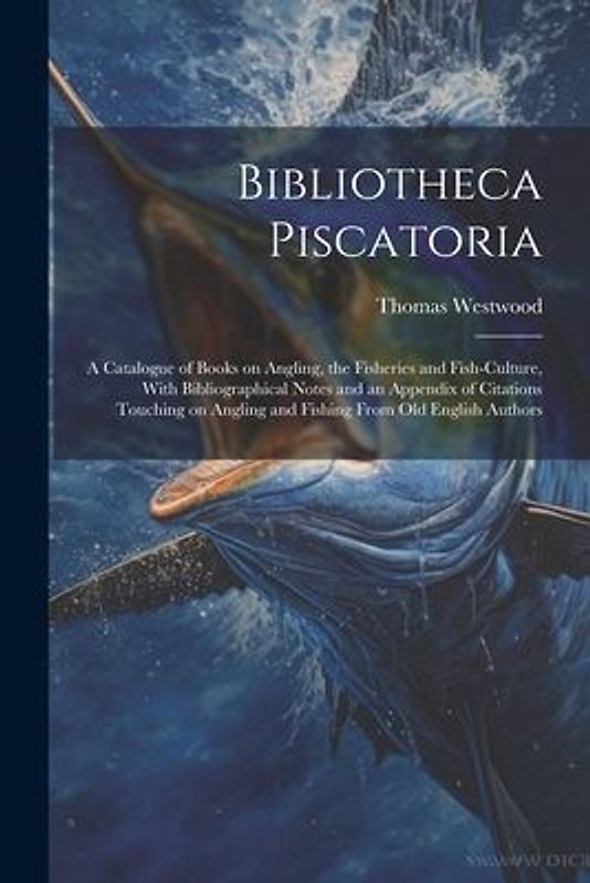 Bibliotheca Piscatoria: A Catalogue of Books on Angling, the Fisheries and Fish-culture, With Bibliographical Notes and an Appendix of Citatio