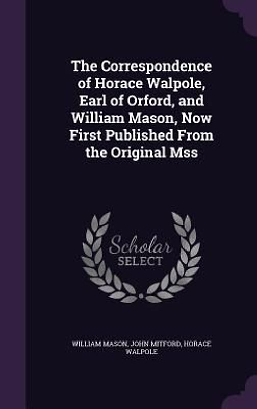 The Correspondence of Horace Walpole, Earl of Orford, and William Mason, Now First Published From the Original Mss