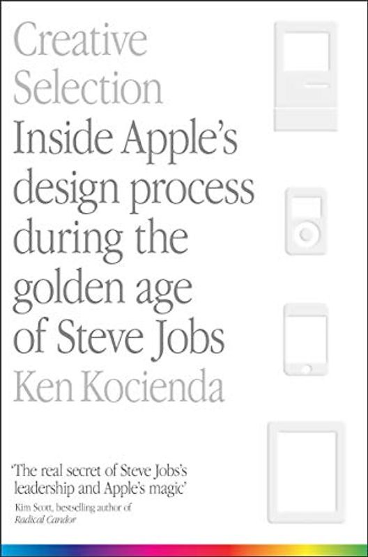 Creative Selection: Inside Apple's Design Process During the Golden Age of Steve Jobs