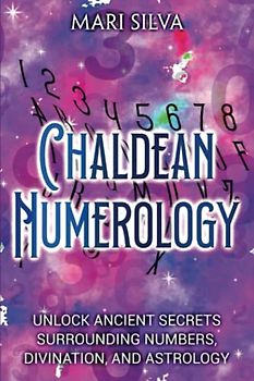 Chaldean Numerology: Unlock Ancient Secrets Surrounding Numbers, Divination, and Astrology (Spiritual Symbols)