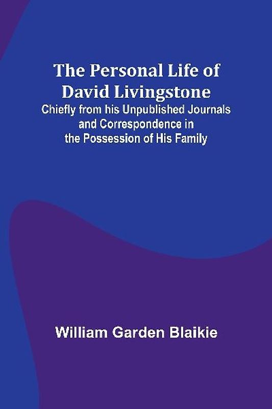 The Personal Life of David Livingstone; Chiefly from his Unpublished Journals and Correspondence in the Possession of His Family