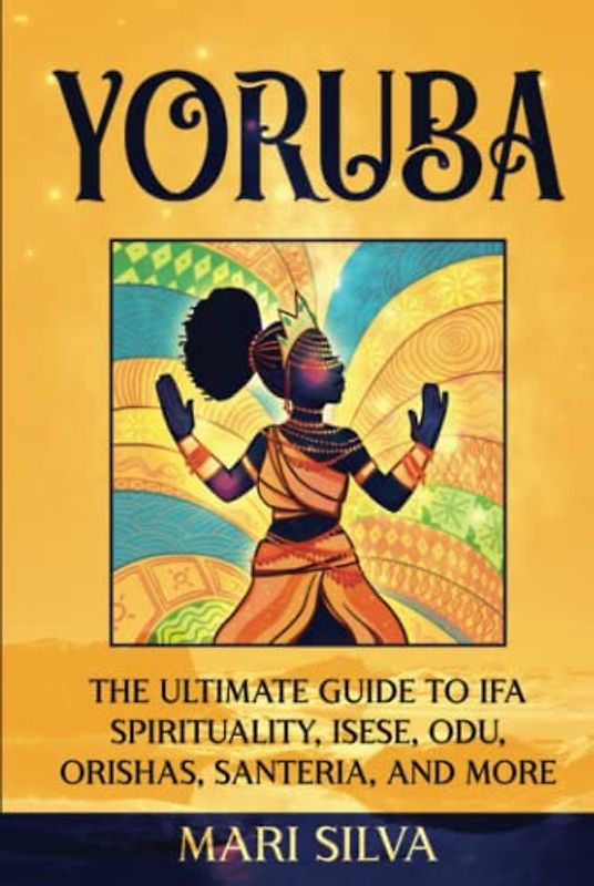 Yoruba: The Ultimate Guide to Ifa Spirituality, Isese, Odu, Orishas, Santeria, and More (African Spirituality)