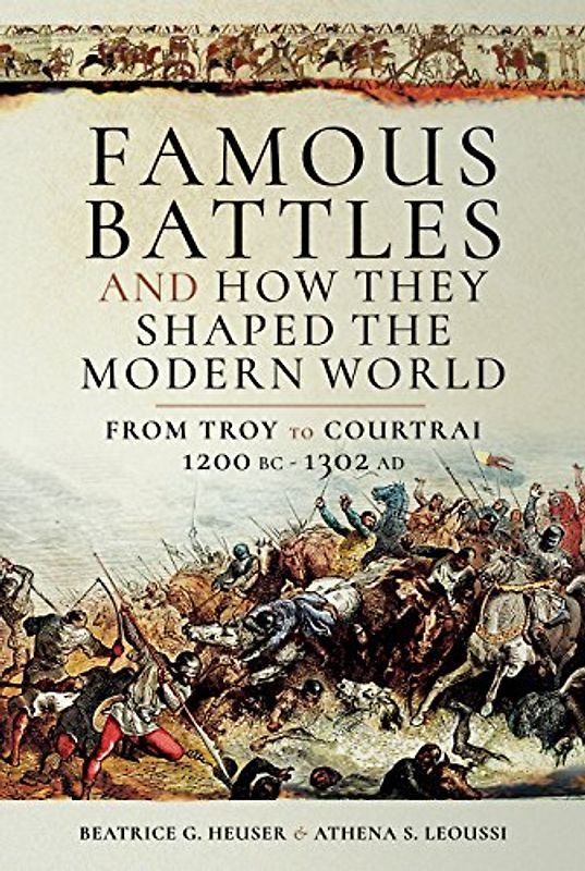 Famous Battles and How They Shaped the Modern World: From Troy to Courtrai, 1200 BC-1302 AD
