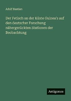 Der Fetisch an der Küste Guinea's auf den deutscher Forschung nähergerückten Stationen der Beobachtung