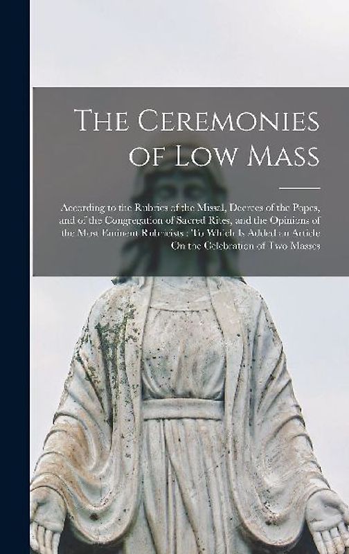 The Ceremonies of Low Mass: According to the Rubrics of the Missal, Decrees of the Popes, and of the Congregation of Sacred Rites, and the Opinion