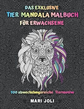 DAS EXKLUSIVE TIER MANDALA MALBUCH FÜR ERWACHSENE: 100 abwechslungsreiche Tiermotive zum Entspannen, Stress abbauen, Grübeln stoppen & dabei die Kreativität fördern. Geniesse Ruhe & Gelassenheit