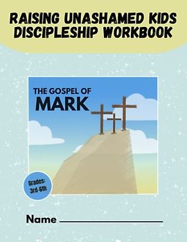 The Gospel of Mark: Raising Unashamed Kids Discipleship Workbook (Raising Unashamed Kids Discipleship Workbooks)