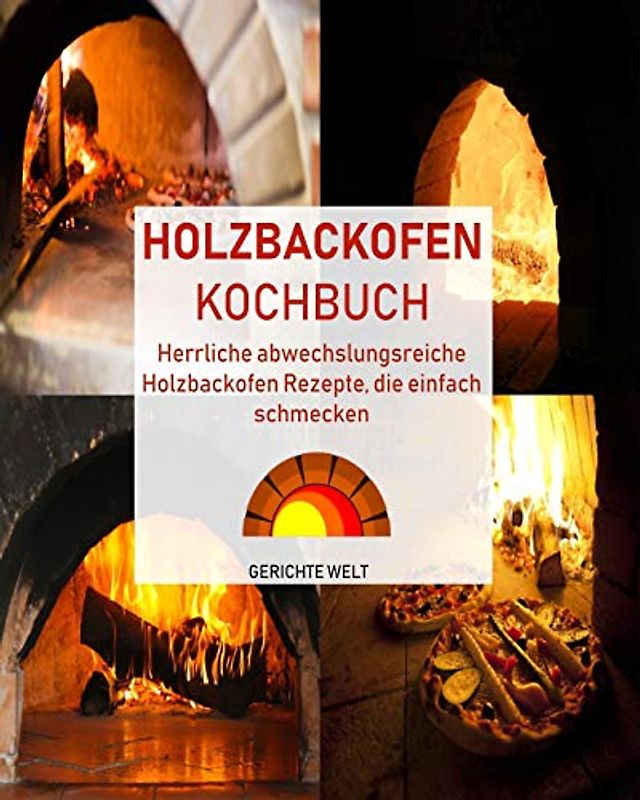Holzbackofen Kochbuch: Herrliche abwechslungsreiche Holzbackofen Rezepte, die einfach schmecken