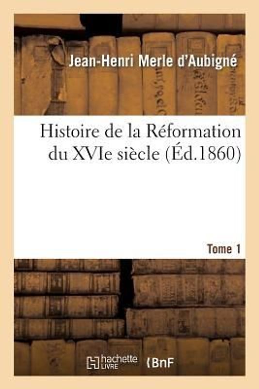 Histoire de la Réformation Du Xvie Siècle. Tome 1