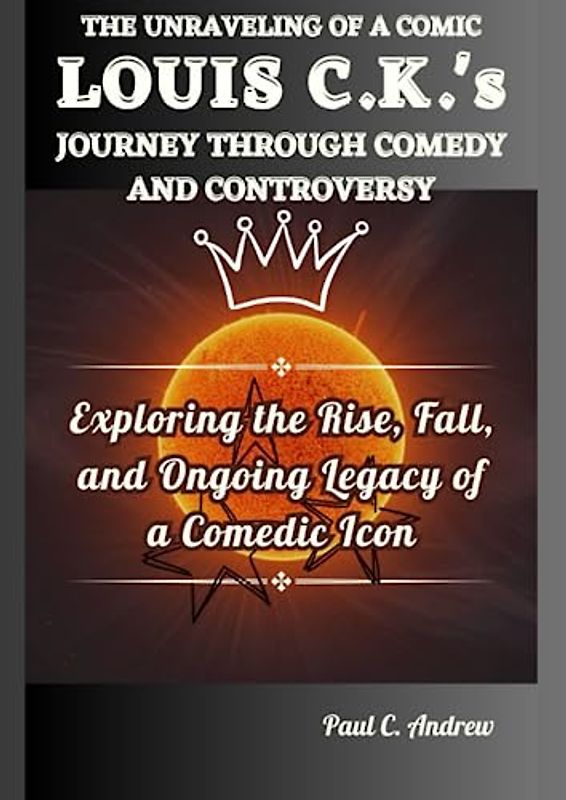 THE UNRAVELING OF A COMIC: LOUIS C.K.'s JOURNEY THROUGH COMEDY AND CONTROVERSY: Exploring the Rise, Fall, and Ongoing Legacy of a Comedic Icon (Laugh, ... Journeys of Top US Comedian Celebrities)