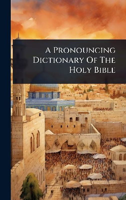 A Pronouncing Dictionary Of The Holy Bible