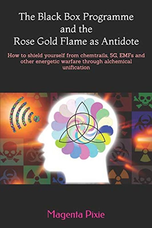 The Black Box Programme and the Rose Gold Flame as Antidote: How to shield yourself from chemtrails, 5G, EMFs and other energetic warfare through alchemical unification