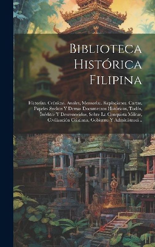 Biblioteca Histórica Filipina: Historias, Crónicas, Anales, Memorias, Replaciones, Cartas, Papeles Sueltos Y Demas Documentos Históricos, Todós, Inéd