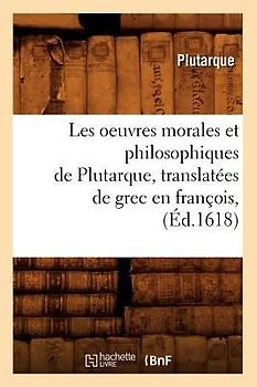 Les Oeuvres Morales Et Philosophiques de Plutarque, Translatées de Grec En François, (Éd.1618)