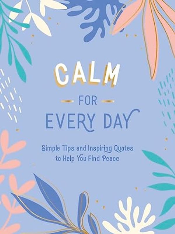 Calm for Every Day: Simple Tips and Inspiring Quotes to Help You Find Peace