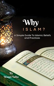Why Islam ? A Simple Guide To Islamic Beliefs and Practices: What is Islam? An All-Inclusive Guide to Understanding Islam and Muslims for Adults ,Kids and the Role of Gender and Rituals