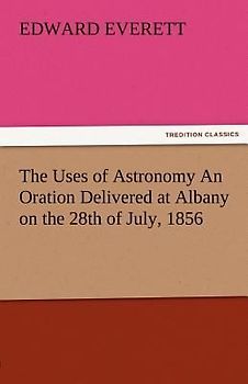 The Uses of Astronomy An Oration Delivered at Albany on the 28th of July, 1856
