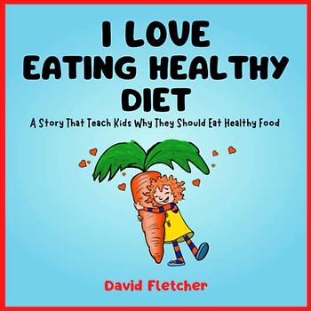 I Love Eating Healthy Diet - A Story That Teach Kids Why They Should Eat Healthy Food: Book about Healthy Eating for Preschool, Kindergarten and Grade 1