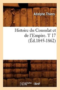 Histoire Du Consulat Et de l'Empire. T 17 (Éd.1845-1862)