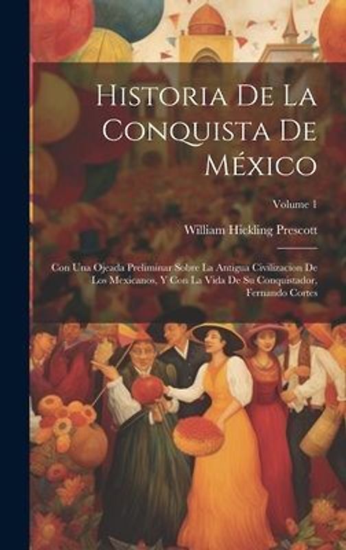 Historia De La Conquista De México: Con Una Ojeada Preliminar Sobre La Antigua Civilizacion De Los Mexicanos, Y Con La Vida De Su Conquistador, Fernan