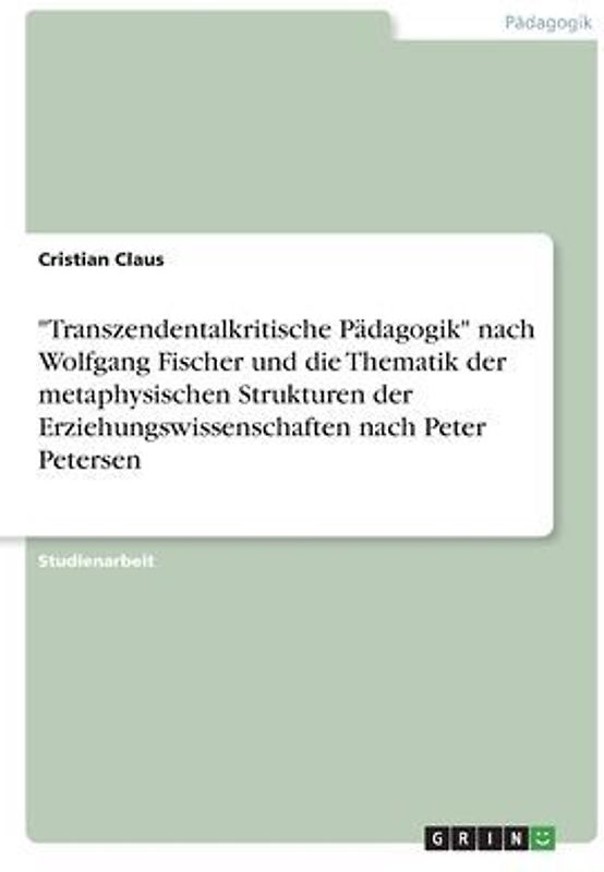 "Transzendentalkritische Pädagogik" nach Wolfgang Fischer und die Thematik der metaphysischen Strukturen der Erziehungswissenschaften nach Peter Petersen