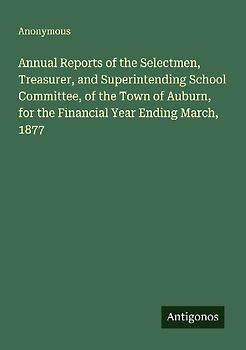 Annual Reports of the Selectmen, Treasurer, and Superintending School Committee, of the Town of Auburn, for the Financial Year Ending March, 1877
