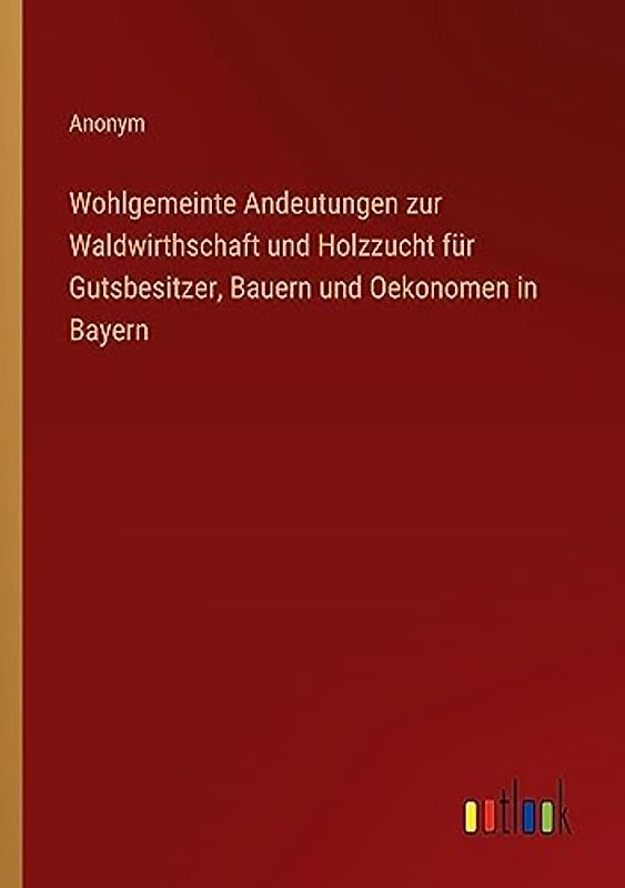 Wohlgemeinte Andeutungen zur Waldwirthschaft und Holzzucht für Gutsbesitzer, Bauern und Oekonomen in Bayern