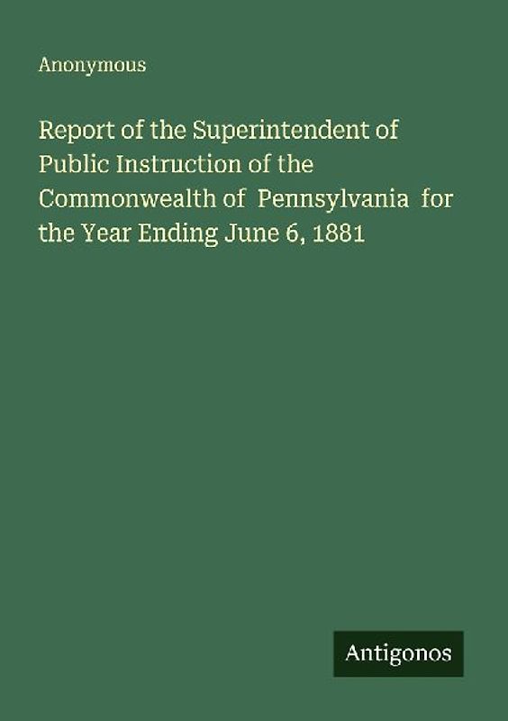 Report of the Superintendent of Public Instruction of the Commonwealth of  Pennsylvania  for the Year Ending June 6, 1881