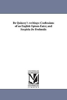 De Quincey's writings: Confessions of an English Opium-Eater, and Suspiria De Profundis
