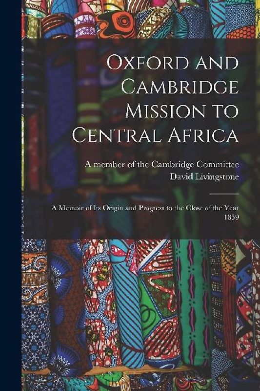 Oxford and Cambridge Mission to Central Africa; a Memoir of Its Origin and Progress to the Close of the Year 1859